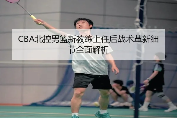 CBA北控男篮新教练上任后战术革新细节全面解析